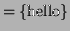 $\displaystyle = \{\textrm{hello}\}$