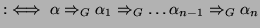 $\displaystyle :\iff \alpha \Rightarrow _G \alpha_1 \Rightarrow _G \dots \alpha_{n-1} \Rightarrow _G \alpha_n$