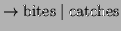 $\displaystyle \to \textrm{bites} \mid \textrm{catches}$